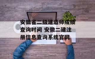 安徽省二级建造师成绩查询时间 安徽二建注册信息查询系统官网