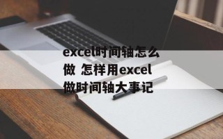 excel时间轴怎么做 怎样用excel做时间轴大事记