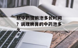 熬中药提前泡多长时间？调理脾胃的中药泡多久