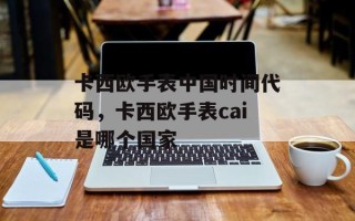 卡西欧手表中国时间代码，卡西欧手表cai是哪个国家