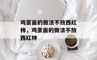 鸡蛋面的做法不放西红柿，鸡蛋面的做法不放西红柿