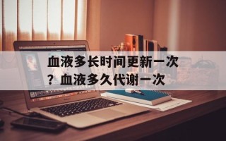 血液多长时间更新一次？血液多久代谢一次