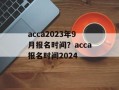 acca2023年9月报名时间？acca报名时间2024