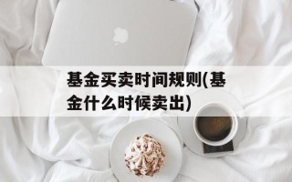 基金买卖时间规则(基金什么时候卖出)