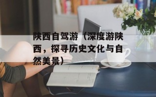 陕西自驾游（深度游陕西，探寻历史文化与自然美景）