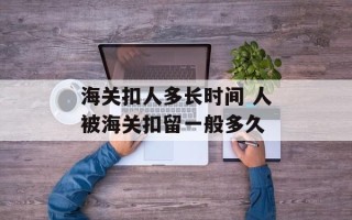 海关扣人多长时间 人被海关扣留一般多久