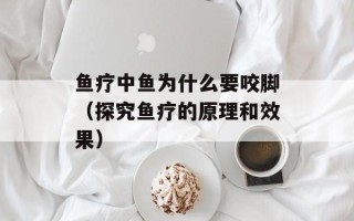 鱼疗中鱼为什么要咬脚（探究鱼疗的原理和效果）