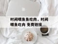 时间喂鱼鱼吃肉，时间喂鱼吃肉 免费链接