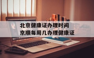 北京健康证办理时间 京顺每周几办理健康证