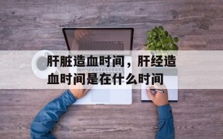 肝脏造血时间，肝经造血时间是在什么时间