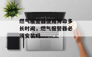 燃气报警器使用寿命多长时间，燃气报警器必须安装吗
