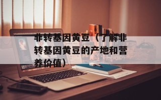 非转基因黄豆（了解非转基因黄豆的产地和营养价值）
