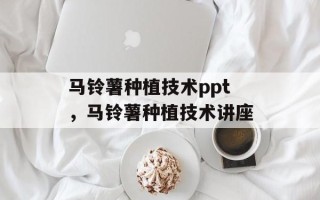 马铃薯种植技术ppt，马铃薯种植技术讲座