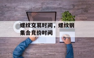 螺纹交易时间，螺纹钢集合竞价时间