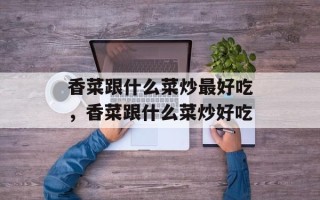 香菜跟什么菜炒最好吃，香菜跟什么菜炒好吃