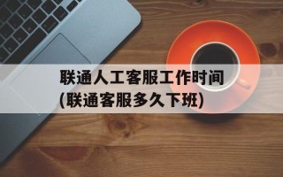 联通人工客服工作时间(联通客服多久下班)