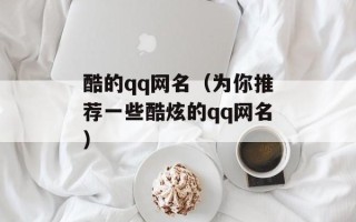 酷的qq网名（为你推荐一些酷炫的qq网名）