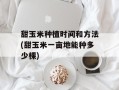 甜玉米种植时间和方法(甜玉米一亩地能种多少棵)