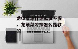 龙须菜凉拌怎么做不腥，龙须菜凉拌怎么是软的