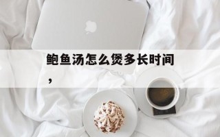 鲍鱼汤怎么煲多长时间，