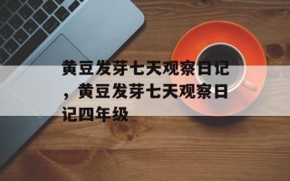 黄豆发芽七天观察日记，黄豆发芽七天观察日记四年级