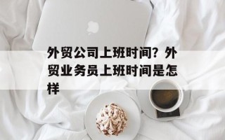 外贸公司上班时间？外贸业务员上班时间是怎样