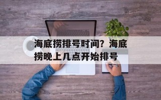 海底捞排号时间？海底捞晚上几点开始排号