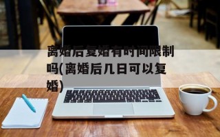 离婚后复婚有时间限制吗(离婚后几日可以复婚)
