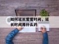 如何延长爱爱时间，延长时间用什么药