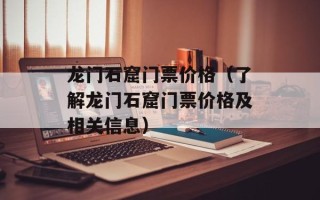 龙门石窟门票价格（了解龙门石窟门票价格及相关信息）