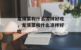 龙须菜和什么凉拌好吃，龙须菜和什么凉拌好吃