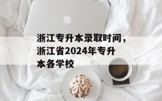 浙江专升本录取时间，浙江省2024年专升本各学校