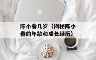 陈小春几岁（揭秘陈小春的年龄和成长经历）