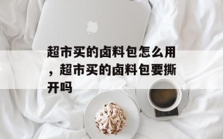 超市买的卤料包怎么用，超市买的卤料包要撕开吗