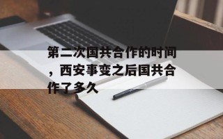第二次国共合作的时间，西安事变之后国共合作了多久