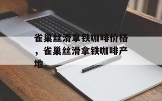 雀巢丝滑拿铁咖啡价格，雀巢丝滑拿铁咖啡产地