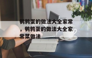 鹌鹑蛋的做法大全家常，鹌鹑蛋的做法大全家常菜做法