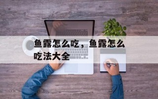 鱼露怎么吃，鱼露怎么吃法大全