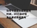 往年中级会计成绩查询时间，2019会计信息化考试成绩查询