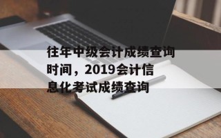 往年中级会计成绩查询时间，2019会计信息化考试成绩查询