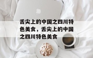 舌尖上的中国之四川特色美食，舌尖上的中国之四川特色美食