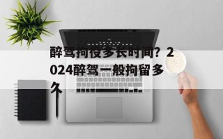 醉驾拘役多长时间？2024醉驾一般拘留多久