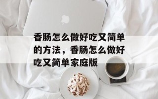 香肠怎么做好吃又简单的方法，香肠怎么做好吃又简单家庭版