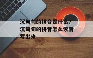 沉甸甸的拼音是什么？沉甸甸的拼音怎么读音写出来