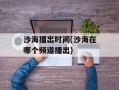 沙海播出时间(沙海在哪个频道播出)