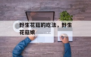 野生花菇的吃法，野生花菇娘