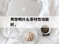 男性喝什么茶对性功能好，