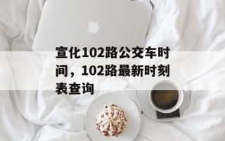 宣化102路公交车时间，102路最新时刻表查询
