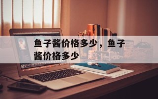 鱼子酱价格多少，鱼子酱价格多少