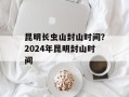 昆明长虫山封山时间？2024年昆明封山时间